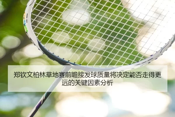郑钦文柏林草地赛前瞻接发球质量将决定能否走得更远的关键因素分析