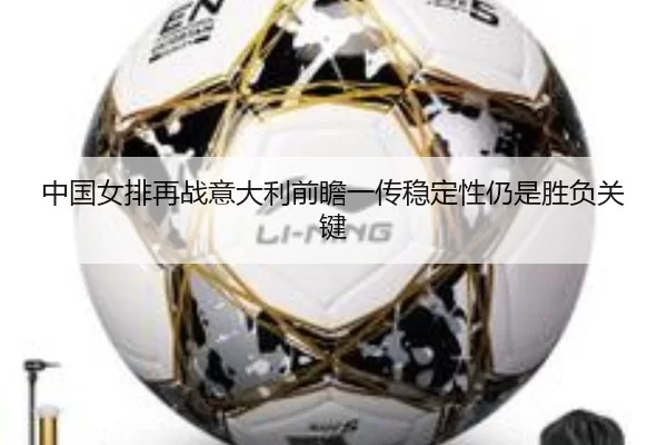 中国女排再战意大利前瞻一传稳定性仍是胜负关键