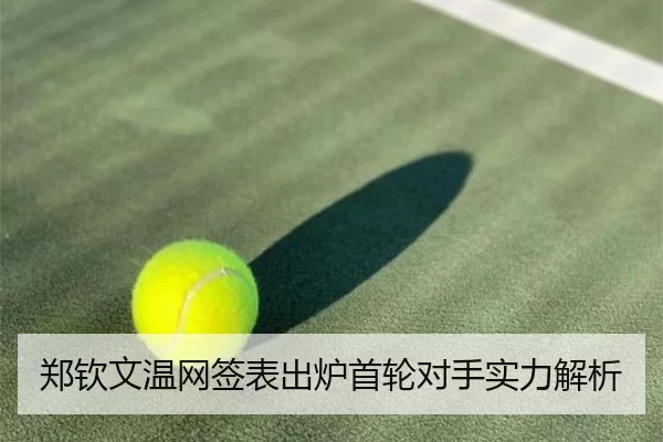 郑钦文温网签表出炉首轮对手实力解析